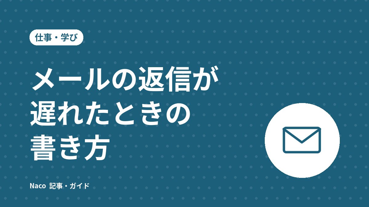 メールの返信が遅れたときの書き方：4つの構成と例文、逆効果になりやすいNG例